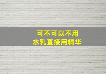 可不可以不用水乳直接用精华