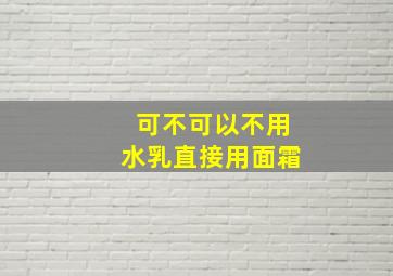 可不可以不用水乳直接用面霜