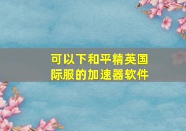 可以下和平精英国际服的加速器软件