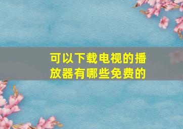 可以下载电视的播放器有哪些免费的