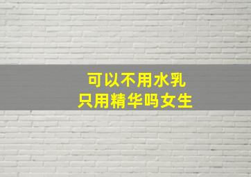 可以不用水乳只用精华吗女生