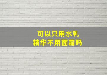 可以只用水乳精华不用面霜吗