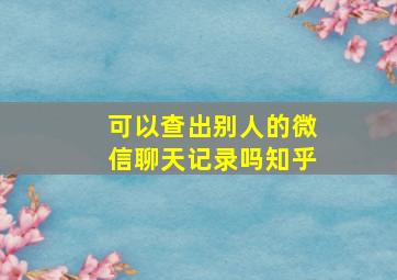 可以查出别人的微信聊天记录吗知乎