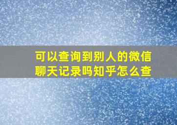 可以查询到别人的微信聊天记录吗知乎怎么查