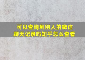 可以查询到别人的微信聊天记录吗知乎怎么查看