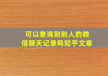 可以查询到别人的微信聊天记录吗知乎文章