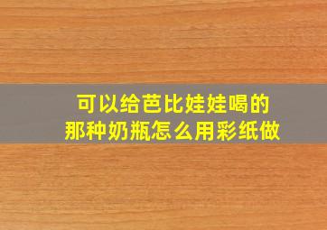 可以给芭比娃娃喝的那种奶瓶怎么用彩纸做