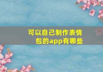 可以自己制作表情包的app有哪些