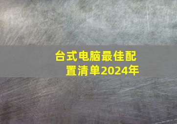 台式电脑最佳配置清单2024年