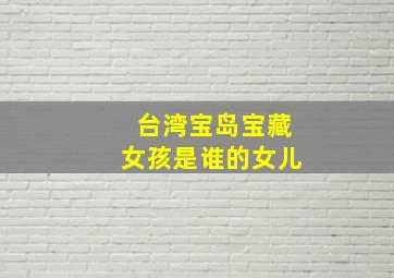 台湾宝岛宝藏女孩是谁的女儿