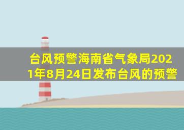 台风预警海南省气象局2021年8月24日发布台风的预警