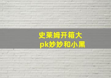 史莱姆开箱大pk妙妙和小黑