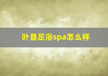 叶县足浴spa怎么样