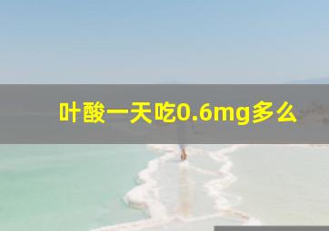 叶酸一天吃0.6mg多么