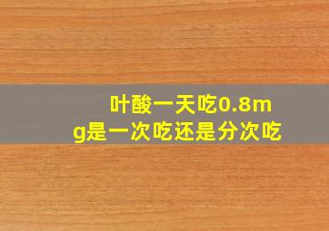 叶酸一天吃0.8mg是一次吃还是分次吃