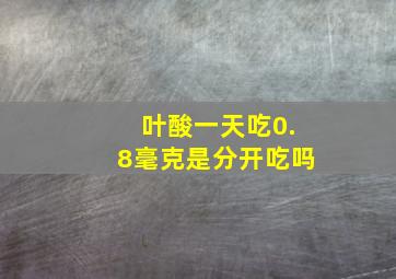 叶酸一天吃0.8毫克是分开吃吗