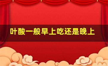 叶酸一般早上吃还是晚上