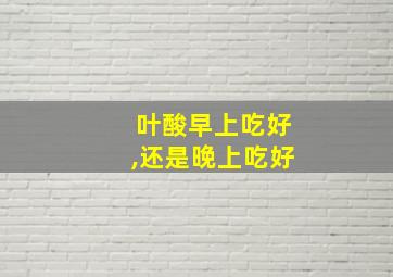 叶酸早上吃好,还是晚上吃好