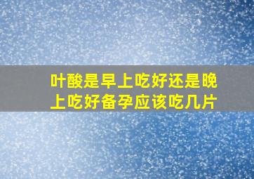 叶酸是早上吃好还是晚上吃好备孕应该吃几片