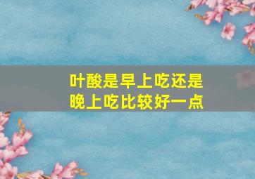 叶酸是早上吃还是晚上吃比较好一点