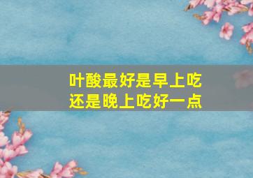 叶酸最好是早上吃还是晚上吃好一点