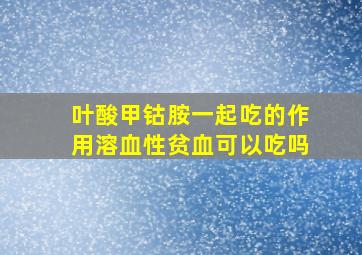 叶酸甲钴胺一起吃的作用溶血性贫血可以吃吗