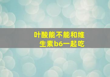 叶酸能不能和维生素b6一起吃