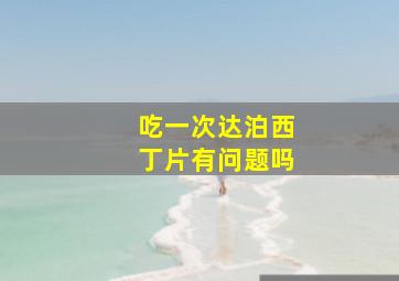 吃一次达泊西丁片有问题吗