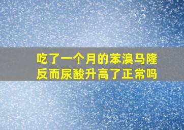 吃了一个月的苯溴马隆反而尿酸升高了正常吗