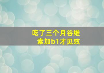 吃了三个月谷维素加b1才见效