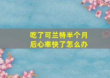 吃了可兰特半个月后心率快了怎么办