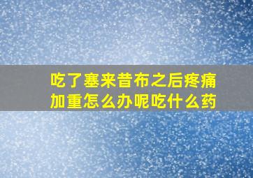 吃了塞来昔布之后疼痛加重怎么办呢吃什么药