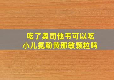 吃了奥司他韦可以吃小儿氨酚黄那敏颗粒吗