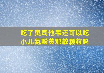 吃了奥司他韦还可以吃小儿氨酚黄那敏颗粒吗