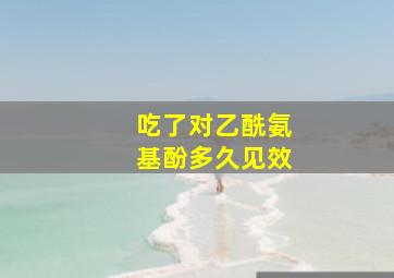 吃了对乙酰氨基酚多久见效