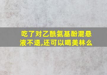 吃了对乙酰氨基酚混悬液不退,还可以喝美林么