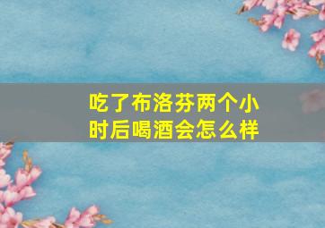 吃了布洛芬两个小时后喝酒会怎么样