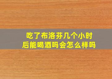 吃了布洛芬几个小时后能喝酒吗会怎么样吗