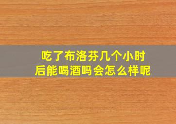 吃了布洛芬几个小时后能喝酒吗会怎么样呢