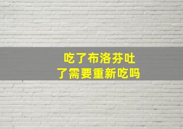 吃了布洛芬吐了需要重新吃吗