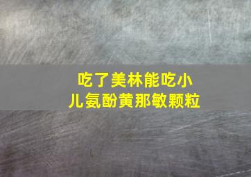 吃了美林能吃小儿氨酚黄那敏颗粒