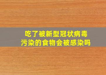 吃了被新型冠状病毒污染的食物会被感染吗