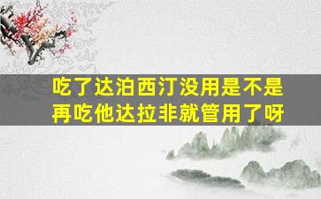 吃了达泊西汀没用是不是再吃他达拉非就管用了呀