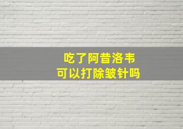 吃了阿昔洛韦可以打除皱针吗