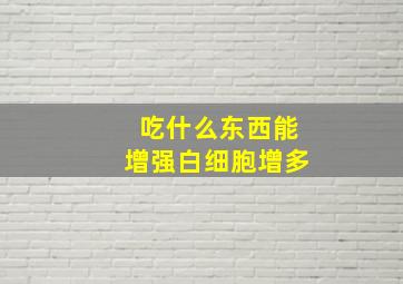 吃什么东西能增强白细胞增多