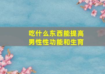 吃什么东西能提高男性性功能和生育