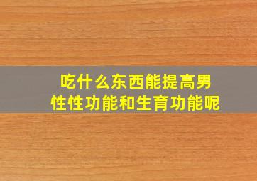 吃什么东西能提高男性性功能和生育功能呢