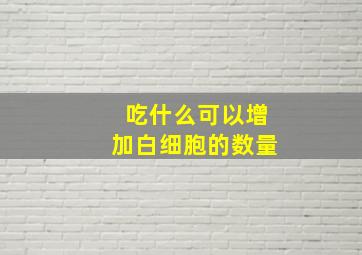 吃什么可以增加白细胞的数量