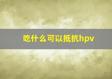 吃什么可以抵抗hpv