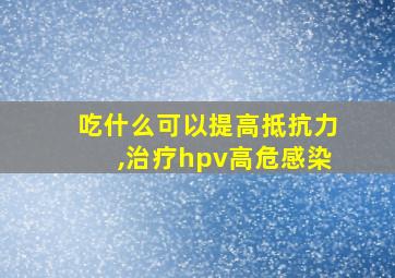 吃什么可以提高抵抗力,治疗hpv高危感染